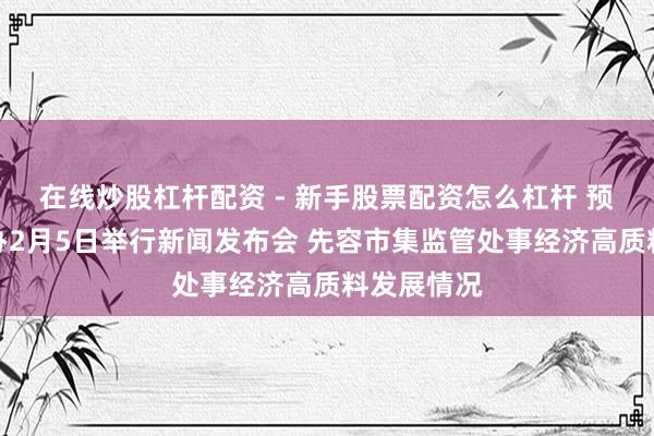 在线炒股杠杆配资 - 新手股票配资怎么杠杆 预报：国新办2月5日举行新闻发布会 先容市集监管处事经济高质料发展情况