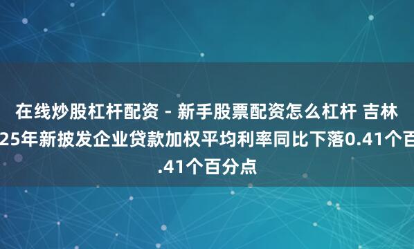 在线炒股杠杆配资 - 新手股票配资怎么杠杆 吉林省2025年新披发企业贷款加权平均利率同比下落0.41个百分点