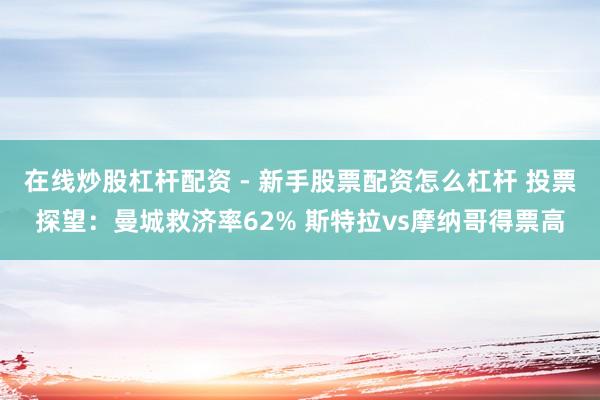 在线炒股杠杆配资 - 新手股票配资怎么杠杆 投票探望：曼城救济率62% 斯特拉vs摩纳哥得票高