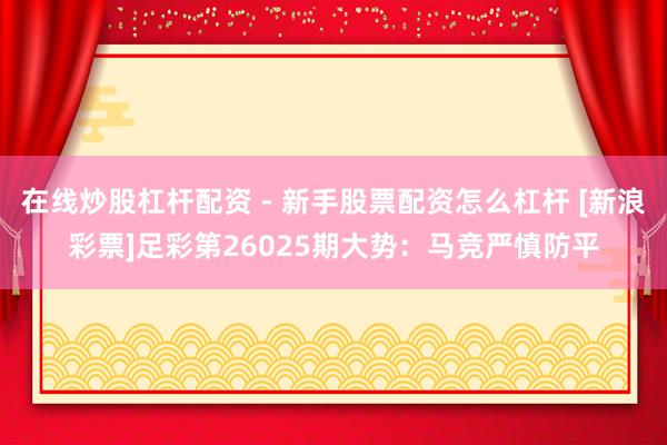 在线炒股杠杆配资 - 新手股票配资怎么杠杆 [新浪彩票]足彩第26025期大势：马竞严慎防平