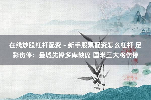在线炒股杠杆配资 - 新手股票配资怎么杠杆 足彩伤停：曼城先锋多库缺席 国米三大将伤停
