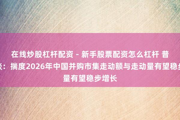 在线炒股杠杆配资 - 新手股票配资怎么杠杆 普华永谈：揣度2026年中国并购市集走动额与走动量有望稳步增长