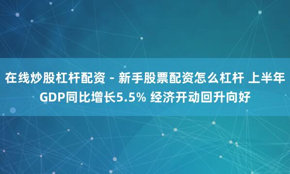 在线炒股杠杆配资 - 新手股票配资怎么杠杆 上半年GDP同比增长5.5% 经济开动回升向好