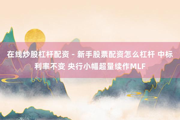 在线炒股杠杆配资 - 新手股票配资怎么杠杆 中标利率不变 央行小幅超量续作MLF