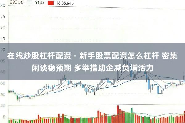 在线炒股杠杆配资 - 新手股票配资怎么杠杆 密集闲谈稳预期 多举措助企减负增活力