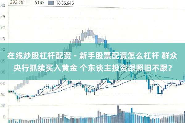 在线炒股杠杆配资 - 新手股票配资怎么杠杆 群众央行抓续买入黄金 个东谈主投资跟照旧不跟？