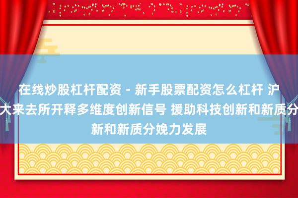 在线炒股杠杆配资 - 新手股票配资怎么杠杆 沪深北港四大来去所开释多维度创新信号 援助科技创新和新质分娩力发展