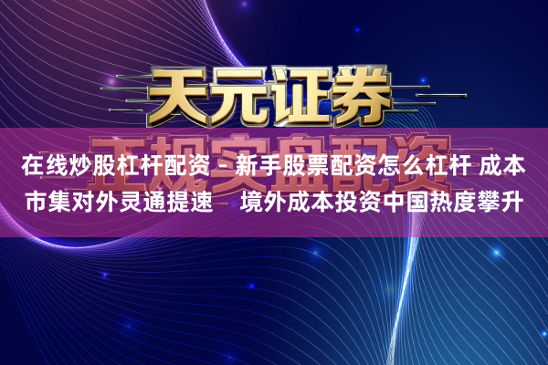 在线炒股杠杆配资 - 新手股票配资怎么杠杆 成本市集对外灵通提速    境外成本投资中国热度攀升