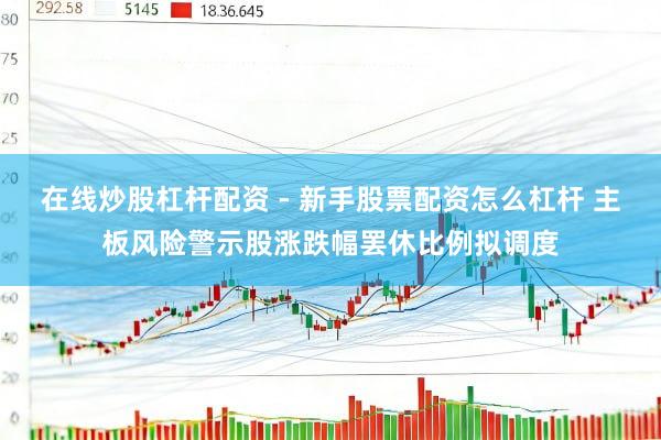 在线炒股杠杆配资 - 新手股票配资怎么杠杆 主板风险警示股涨跌幅罢休比例拟调度