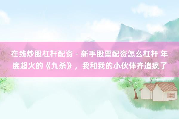 在线炒股杠杆配资 - 新手股票配资怎么杠杆 年度超火的《九杀》，我和我的小伙伴齐追疯了
