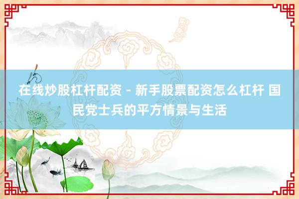 在线炒股杠杆配资 - 新手股票配资怎么杠杆 国民党士兵的平方情景与生活