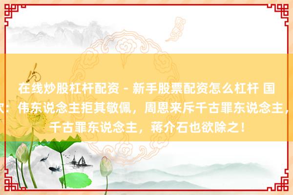 在线炒股杠杆配资 - 新手股票配资怎么杠杆 国民党二把手何应钦：伟东说念主拒其敬佩，周恩来斥千古罪东说念主，蒋介石也欲除之！