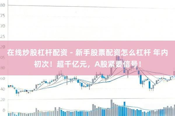 在线炒股杠杆配资 - 新手股票配资怎么杠杆 年内初次！超千亿元，A股紧要信号！