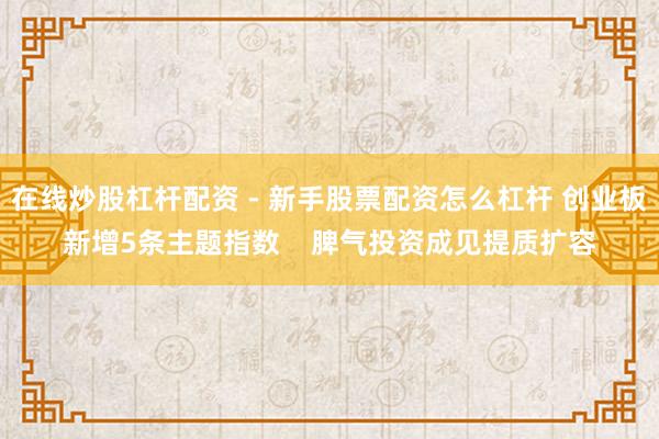 在线炒股杠杆配资 - 新手股票配资怎么杠杆 创业板新增5条主题指数    脾气投资成见提质扩容