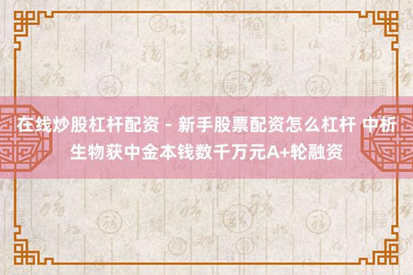 在线炒股杠杆配资 - 新手股票配资怎么杠杆 中析生物获中金本钱数千万元A+轮融资