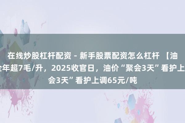 在线炒股杠杆配资 - 新手股票配资怎么杠杆 【油价大跌】全年超7毛/升，2025收官日，油价“聚会3天”看护上调65元/吨