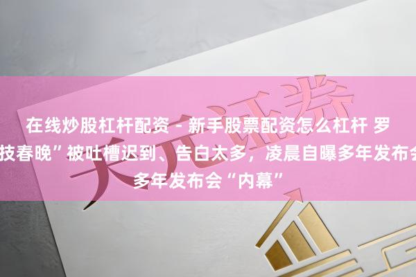 在线炒股杠杆配资 - 新手股票配资怎么杠杆 罗永浩“科技春晚”被吐槽迟到、告白太多，凌晨自曝多年发布会“内幕”
