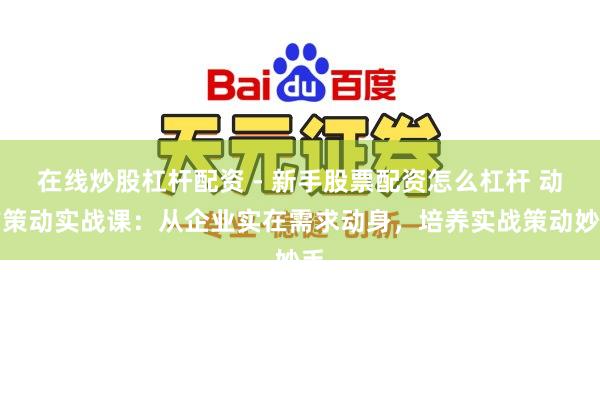 在线炒股杠杆配资 - 新手股票配资怎么杠杆 动作策动实战课：从企业实在需求动身，培养实战策动妙手