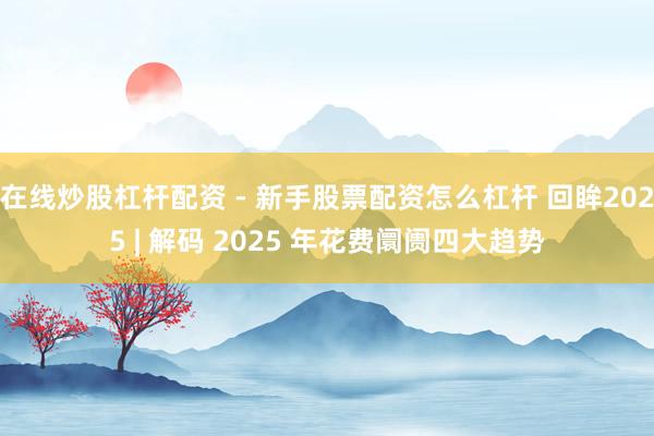 在线炒股杠杆配资 - 新手股票配资怎么杠杆 回眸2025 | 解码 2025 年花费阛阓四大趋势