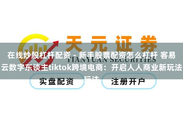 在线炒股杠杆配资 - 新手股票配资怎么杠杆 客易云数字东谈主tiktok跨境电商：开启人人商业新玩法