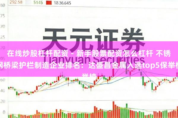 在线炒股杠杆配资 - 新手股票配资怎么杠杆 不锈钢桥梁护栏制造企业排名：达盛昌金属入选top5保举榜