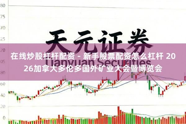 在线炒股杠杆配资 - 新手股票配资怎么杠杆 2026加拿大多伦多国外矿业大会暨博览会