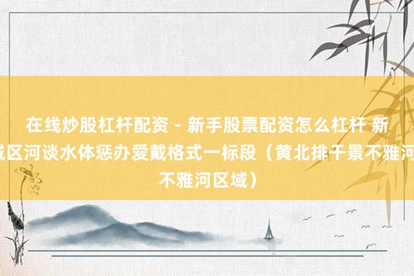 在线炒股杠杆配资 - 新手股票配资怎么杠杆 新一轮城区河谈水体惩办爱戴格式一标段（黄北排干景不雅河区域）