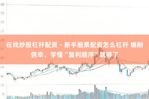 在线炒股杠杆配资 - 新手股票配资怎么杠杆 编削侥幸，学懂“复利顺序”就够了