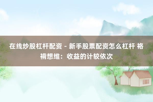 在线炒股杠杆配资 - 新手股票配资怎么杠杆 袼褙想维：收益的计较依次