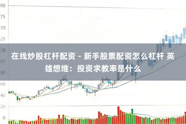 在线炒股杠杆配资 - 新手股票配资怎么杠杆 英雄想维：投资求教率是什么