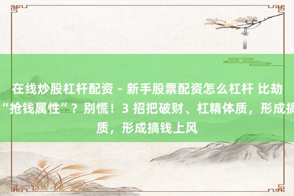 在线炒股杠杆配资 - 新手股票配资怎么杠杆 比劫多自带 “抢钱属性”?别慌!3 招把破财、杠精体质,形成搞钱上风