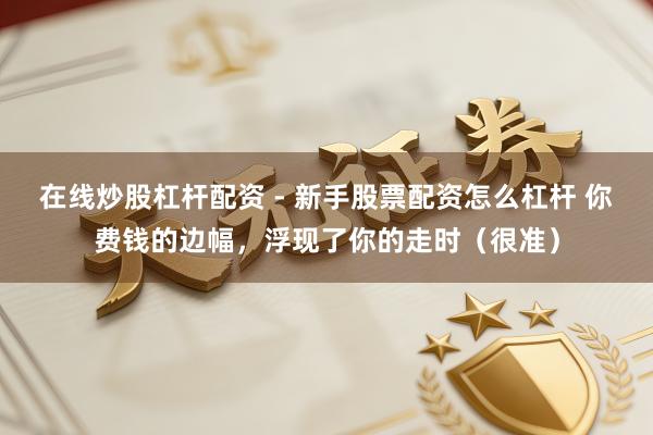 在线炒股杠杆配资 - 新手股票配资怎么杠杆 你费钱的边幅，浮现了你的走时（很准）