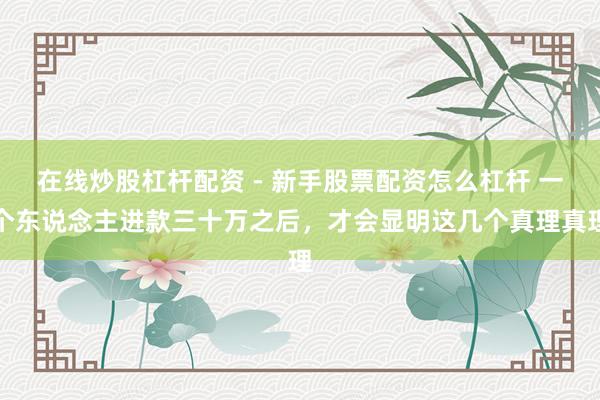 在线炒股杠杆配资 - 新手股票配资怎么杠杆 一个东说念主进款三十万之后，才会显明这几个真理真理