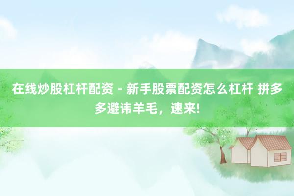 在线炒股杠杆配资 - 新手股票配资怎么杠杆 拼多多避讳羊毛，速来!