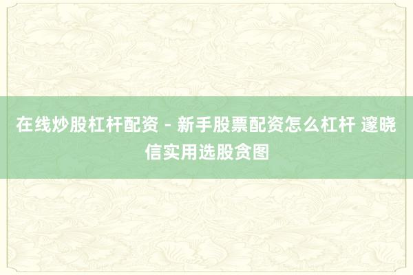 在线炒股杠杆配资 - 新手股票配资怎么杠杆 邃晓信实用选股贪图