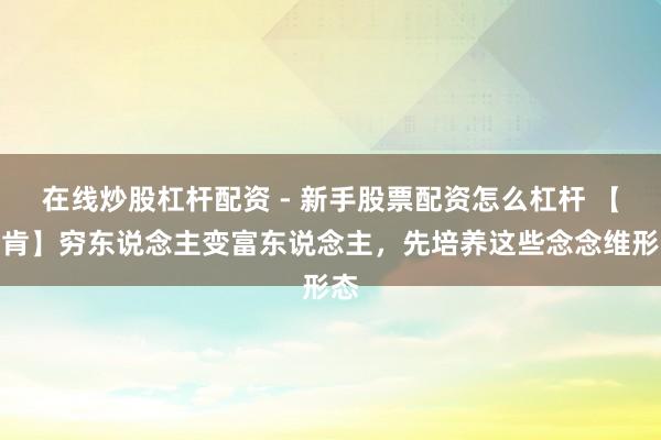在线炒股杠杆配资 - 新手股票配资怎么杠杆 【首肯】穷东说念主变富东说念主，先培养这些念念维形态