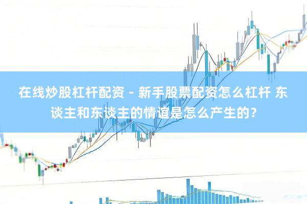 在线炒股杠杆配资 - 新手股票配资怎么杠杆 东谈主和东谈主的情谊是怎么产生的？