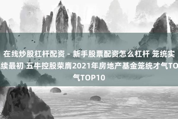 在线炒股杠杆配资 - 新手股票配资怎么杠杆 笼统实力执续最初 五牛控股荣膺2021年房地产基金笼统才气TOP10