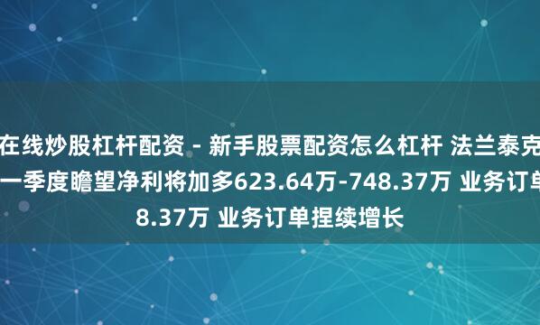 在线炒股杠杆配资 - 新手股票配资怎么杠杆 法兰泰克2021年第一季度瞻望净利将加多623.64万-748.37万 业务订单捏续增长