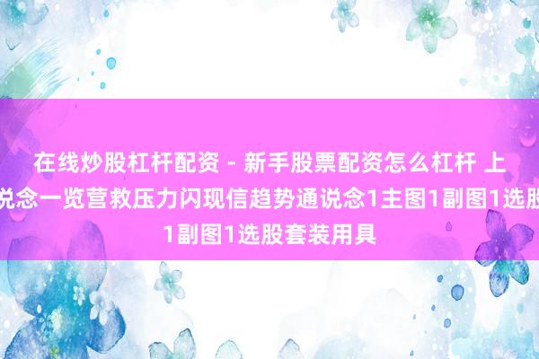 在线炒股杠杆配资 - 新手股票配资怎么杠杆 上升趋势通说念一览营救压力闪现信趋势通说念1主图1副图1选股套装用具