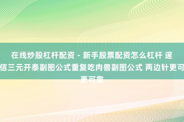 在线炒股杠杆配资 - 新手股票配资怎么杠杆 邃晓信三元开泰副图公式重复吃肉兽副图公式 两边针更可靠