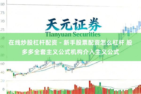 在线炒股杠杆配资 - 新手股票配资怎么杠杆 股多多全套主义公式机构介入主义公式