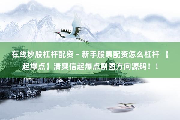 在线炒股杠杆配资 - 新手股票配资怎么杠杆 【起爆点】清爽信起爆点副图方向源码！！
