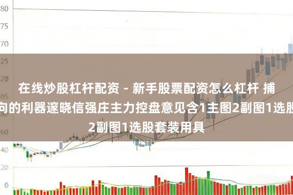 在线炒股杠杆配资 - 新手股票配资怎么杠杆 捕捉庄家动向的利器邃晓信强庄主力控盘意见含1主图2副图1选股套装用具