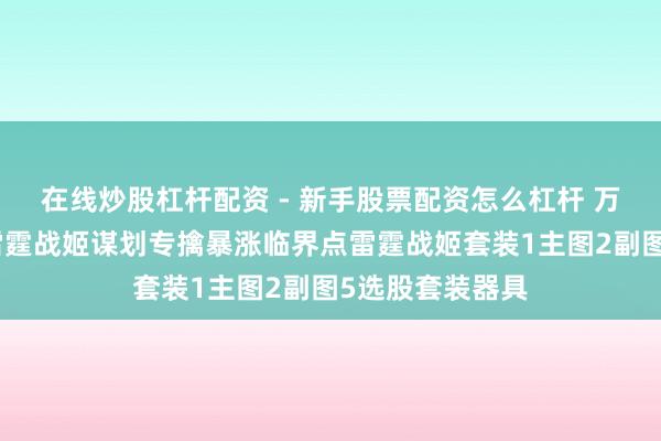 在线炒股杠杆配资 - 新手股票配资怎么杠杆 万钧之势融会信雷霆战姬谋划专擒暴涨临界点雷霆战姬套装1主图2副图5选股套装器具