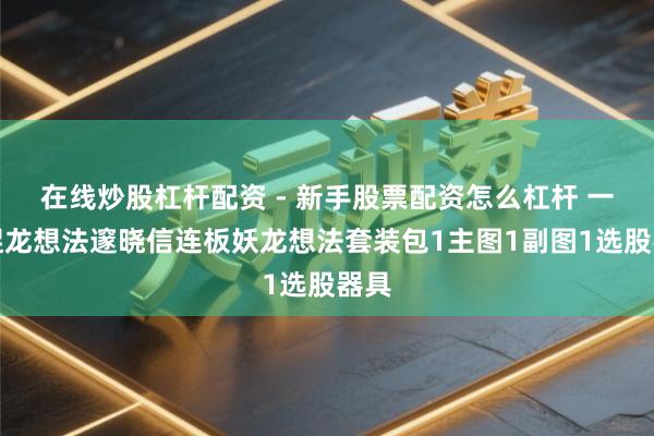 在线炒股杠杆配资 - 新手股票配资怎么杠杆 一款捉龙想法邃晓信连板妖龙想法套装包1主图1副图1选股器具
