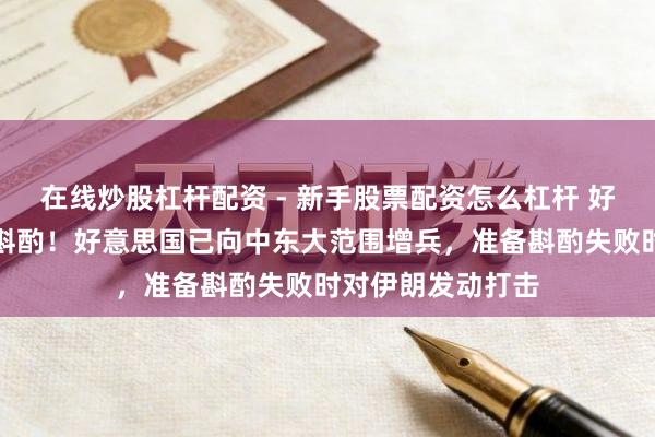 在线炒股杠杆配资 - 新手股票配资怎么杠杆 好意思伊开动辗转斟酌！好意思国已向中东大范围增兵，准备斟酌失败时对伊朗发动打击