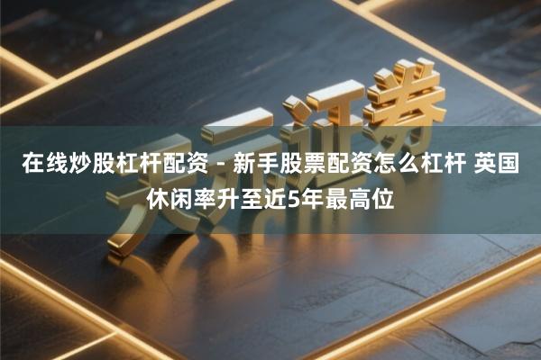 在线炒股杠杆配资 - 新手股票配资怎么杠杆 英国休闲率升至近5年最高位