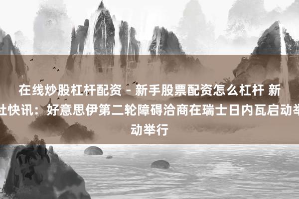 在线炒股杠杆配资 - 新手股票配资怎么杠杆 新华社快讯：好意思伊第二轮障碍洽商在瑞士日内瓦启动举行