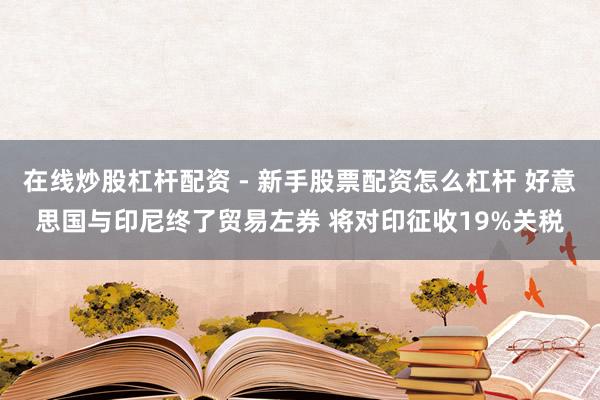 在线炒股杠杆配资 - 新手股票配资怎么杠杆 好意思国与印尼终了贸易左券 将对印征收19%关税